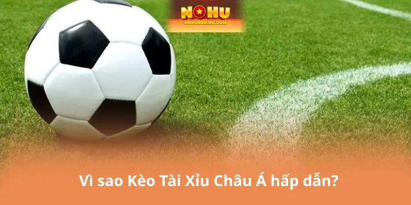 Vì sao Kèo Tài Xỉu Châu Á hấp dẫn?